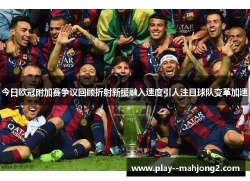 今日欧冠附加赛争议回顾折射新援融入速度引人注目球队变革加速 今日欧冠附加赛争议回顾折射新援融入速度引人注目球队变革加速