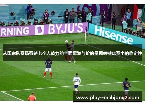从国家队赛场看萨卡个人能力的全面爆发与价值呈现关键比赛中的稳定性 从国家队赛场看萨卡个人能力的全面爆发与价值呈现关键比赛中的稳定性