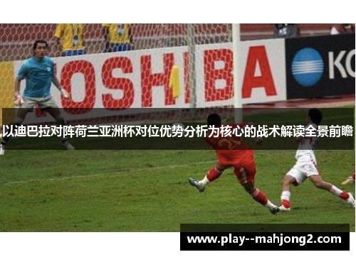 以迪巴拉对阵荷兰亚洲杯对位优势分析为核心的战术解读全景前瞻