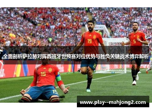 全面剖析萨拉赫对阵西班牙世预赛对位优势与胜负关键战术博弈解析 全面剖析萨拉赫对阵西班牙世预赛对位优势与胜负关键战术博弈解析