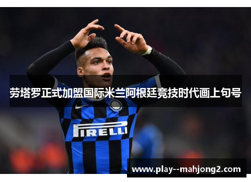 劳塔罗正式加盟国际米兰阿根廷竞技时代画上句号 劳塔罗正式加盟国际米兰阿根廷竞技时代画上句号