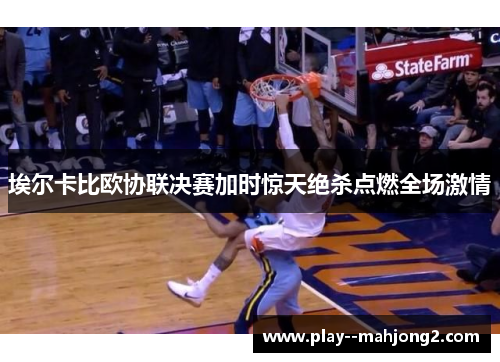 埃尔卡比欧协联决赛加时惊天绝杀点燃全场激情