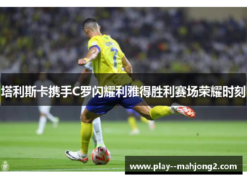 塔利斯卡携手C罗闪耀利雅得胜利赛场荣耀时刻 塔利斯卡携手C罗闪耀利雅得胜利赛场荣耀时刻
