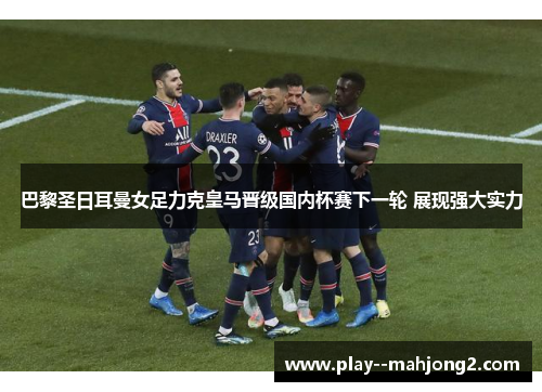 巴黎圣日耳曼女足力克皇马晋级国内杯赛下一轮 展现强大实力