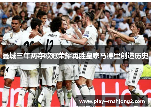 曼城三年两夺欧冠荣耀再胜皇家马德里创造历史