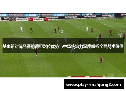 基米希对阵马赛的德甲对位优势与中场统治力深度解析全面战术价值